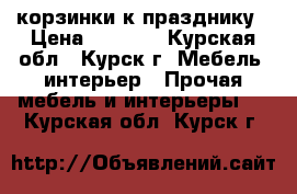 корзинки к празднику › Цена ­ 2 000 - Курская обл., Курск г. Мебель, интерьер » Прочая мебель и интерьеры   . Курская обл.,Курск г.